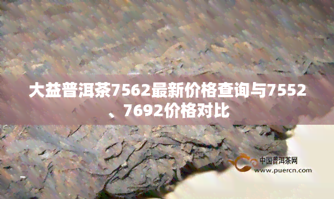 大益普洱茶7562最新价格查询与7552、7692价格对比