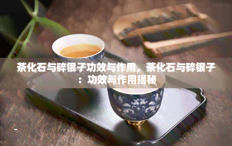 茶化石与碎银子功效与作用，茶化石与碎银子：功效与作用揭秘