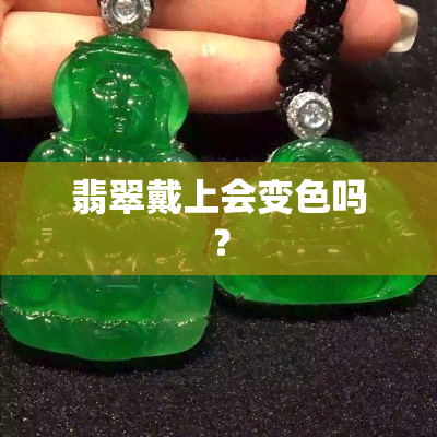 翡翠戴上会变色吗？