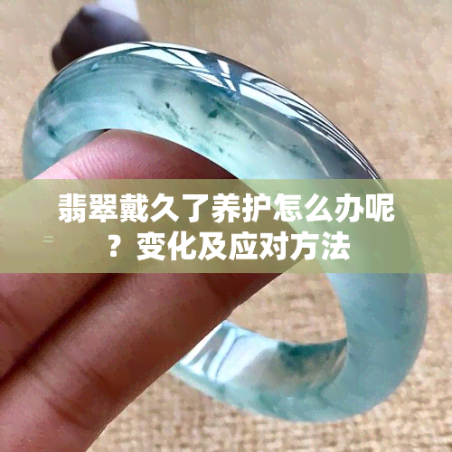 翡翠戴久了养护怎么办呢？变化及应对方法