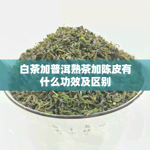 白茶加普洱熟茶加陈皮有什么功效及区别