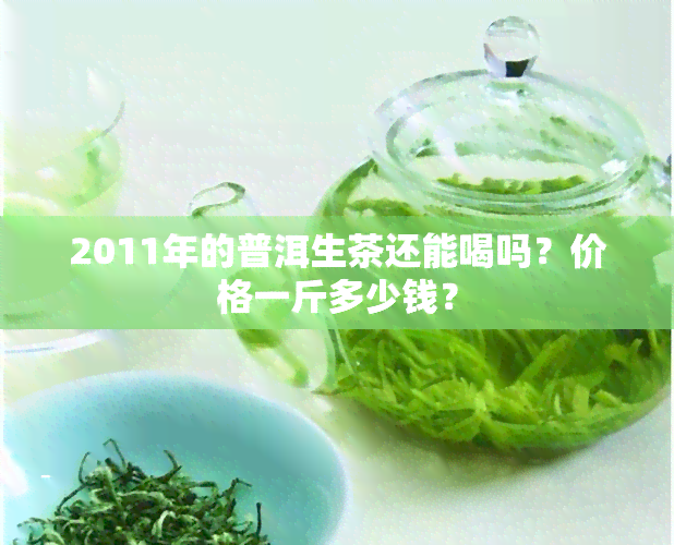 2011年的普洱生茶还能喝吗？价格一斤多少钱？