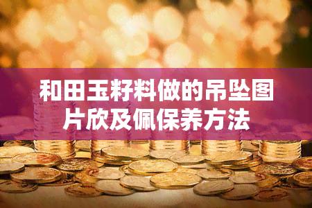 和田玉籽料做的吊坠图片欣及佩保养方法