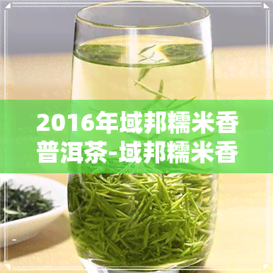 2016年域邦糯米香普洱茶-域邦糯米香普洱沱普洱茶熟茶