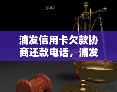 浦发信用卡欠款协商还款电话，浦发信用卡欠款协商还款电话：解决您的财务压力