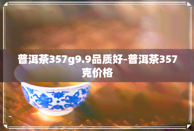 普洱茶357g9.9品质好-普洱茶357克价格