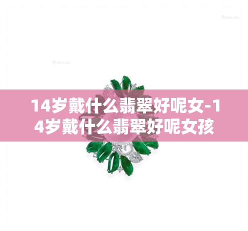 14岁戴什么翡翠好呢女-14岁戴什么翡翠好呢女孩