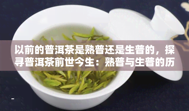 以前的普洱茶是熟普还是生普的，探寻普洱茶前世今生：熟普与生普的历辨析