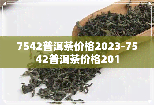 7542普洱茶价格2023-7542普洱茶价格201