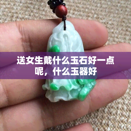 送女生戴什么玉石好一点呢，什么玉器好