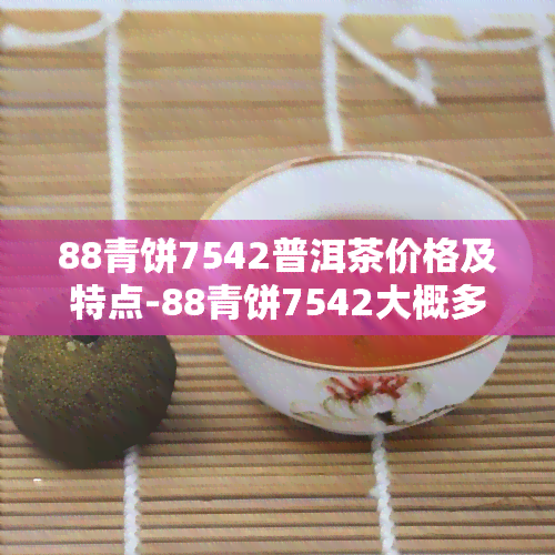 88青饼7542普洱茶价格及特点-88青饼7542大概多少钱一饼