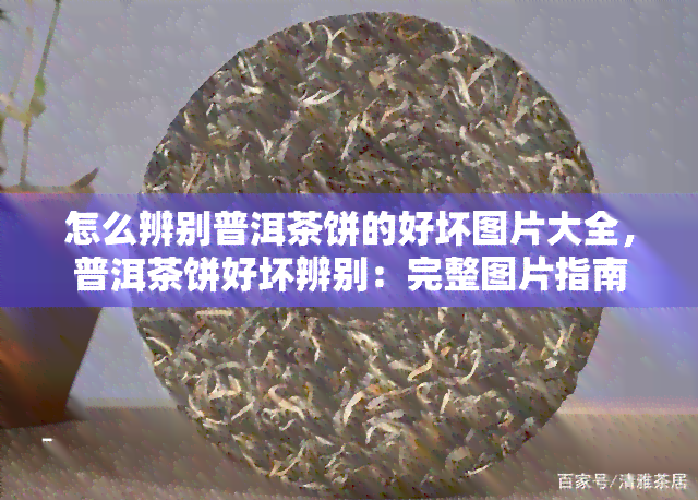 怎么辨别普洱茶饼的好坏图片大全，普洱茶饼好坏辨别：完整图片指南