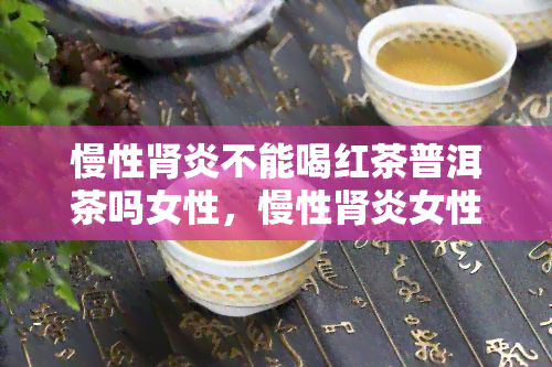 慢性肾炎不能喝红茶普洱茶吗女性，慢性肾炎女性患者能否饮用红茶或普洱茶？专家解析饮茶健之道