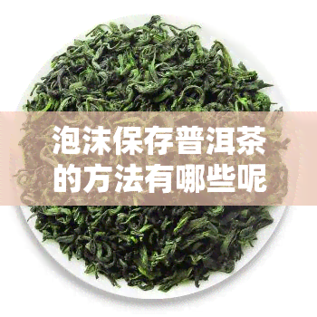 泡沫保存普洱茶的方法有哪些呢？普洱茶泡沫产生的原理