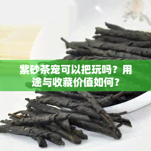 紫砂茶宠可以把玩吗？用途与收藏价值如何？