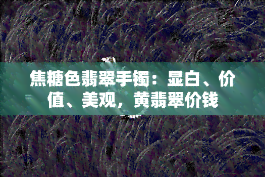 焦糖色翡翠手镯：显白、价值、美观，黄翡翠价钱