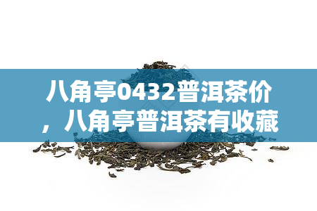 八角亭0432普洱茶价，八角亭普洱茶有收藏价值，八角亭普洱标杆产品