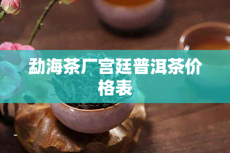 勐海茶厂宫廷普洱茶价格表