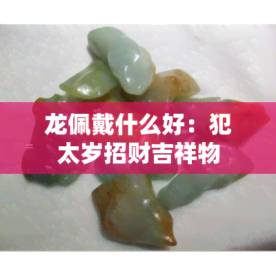 龙佩戴什么好：犯太岁招财吉祥物