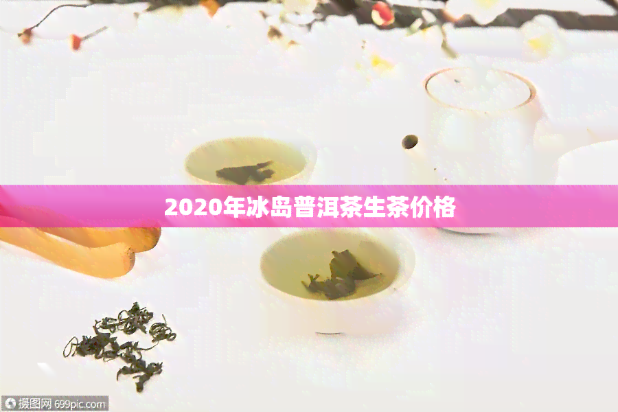 2020年冰岛普洱茶生茶价格