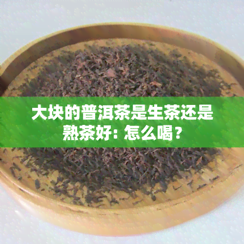 大块的普洱茶是生茶还是熟茶好: 怎么喝？