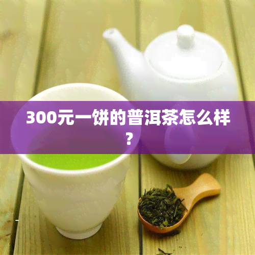 300元一饼的普洱茶怎么样？