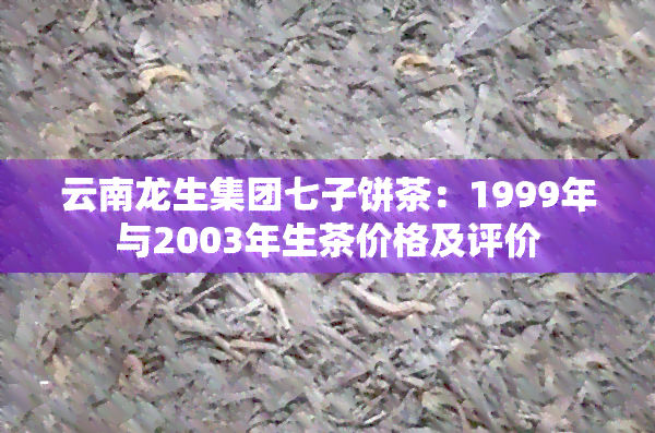 云南龙生集团七子饼茶：1999年与2003年生茶价格及评价