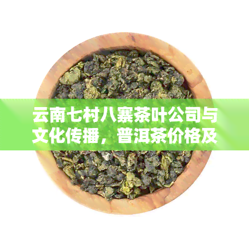 云南七村八寨茶叶公司与文化传播，普洱茶价格及地图