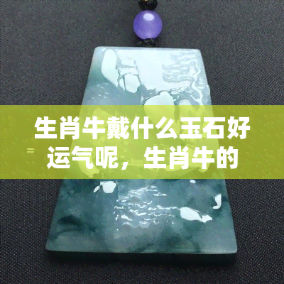 生肖牛戴什么玉石好运气呢，生肖牛的幸运玉石大揭秘！