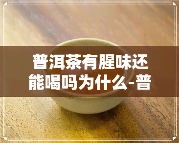 普洱茶有腥味还能喝吗为什么-普洱茶有腥味还能喝吗为什么呢