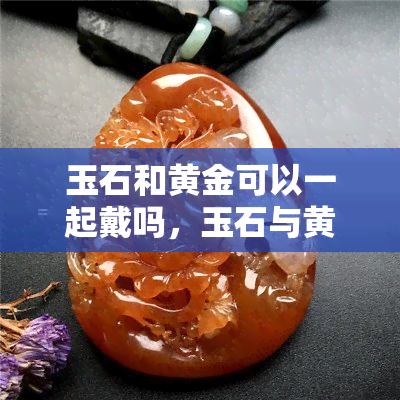 玉石和黄金可以一起戴吗，玉石与黄金：饰品搭配的完美组合？