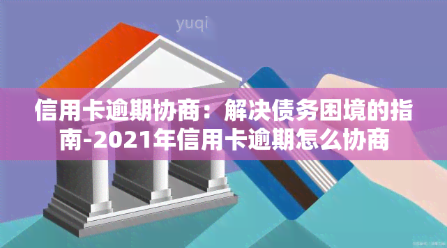 信用卡逾期协商：解决债务困境的指南-2021年信用卡逾期怎么协商