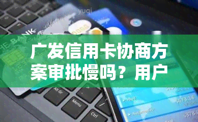 广发信用卡协商方案审批慢吗？用户经验分享