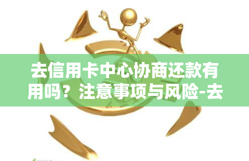 去信用卡中心协商还款有用吗？注意事项与风险-去信用卡中心协商还款有用吗?注意事项与风险