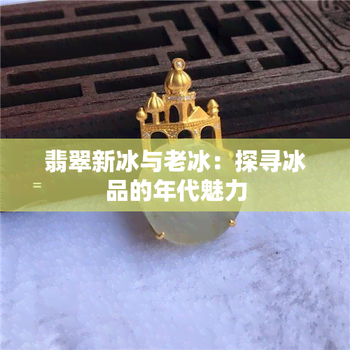 翡翠新冰与老冰：探寻冰品的年代魅力