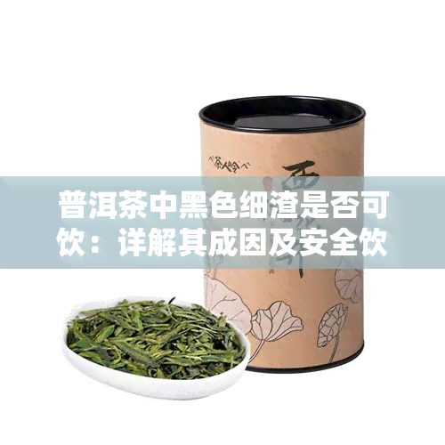 普洱茶中黑色细渣是否可饮：详解其成因及安全饮用指南