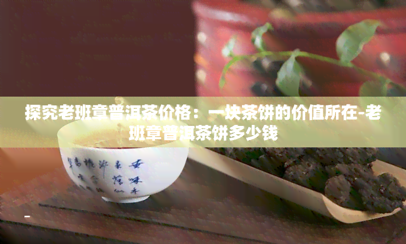 探究老班章普洱茶价格：一块茶饼的价值所在-老班章普洱茶饼多少钱