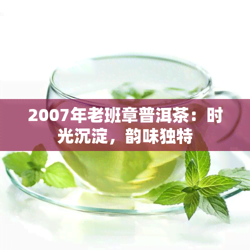 2007年老班章普洱茶：时光沉淀，韵味独特