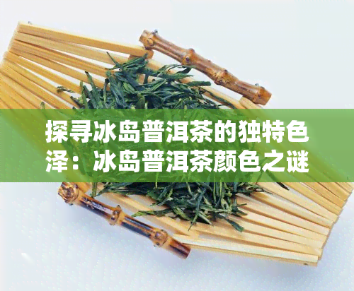 探寻冰岛普洱茶的独特色泽：冰岛普洱茶颜色之谜