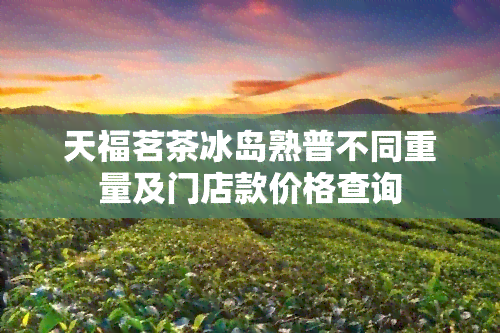 天福茗茶冰岛熟普不同重量及门店款价格查询