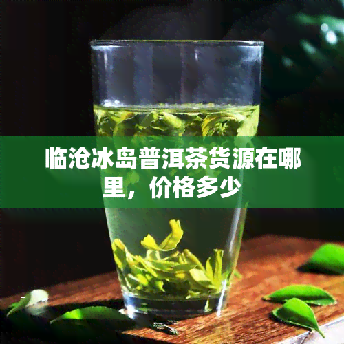 临沧冰岛普洱茶货源在哪里，价格多少