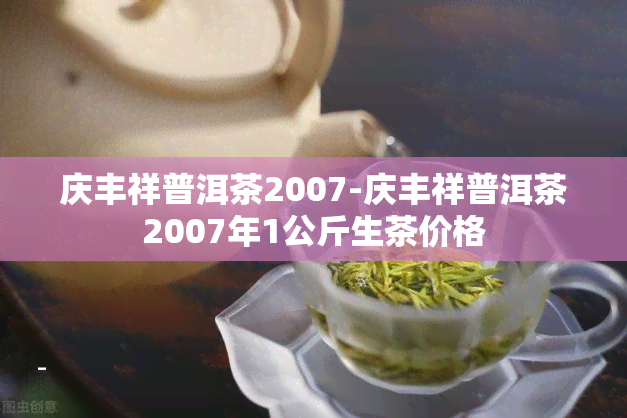 庆丰祥普洱茶2007-庆丰祥普洱茶2007年1公斤生茶价格