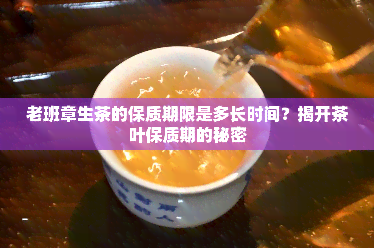 老班章生茶的保质期限是多长时间？揭开茶叶保质期的秘密