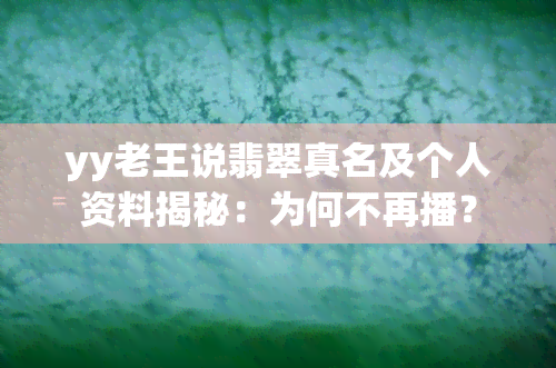 yy老王说翡翠真名及个人资料揭秘：为何不再播？