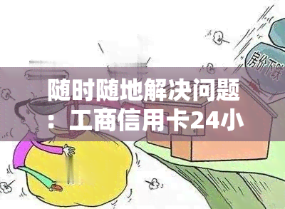 随时随地解决问题：工商信用卡24小时热线为您服务