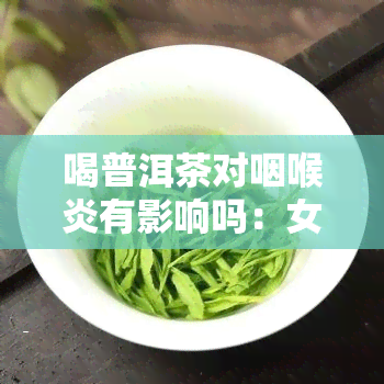 喝普洱茶对咽喉炎有影响吗：女性及好处探究