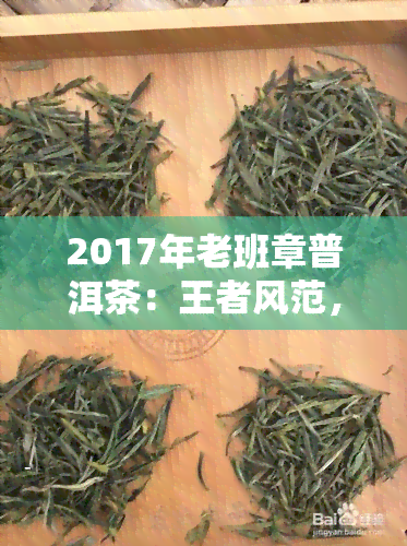 2017年老班章普洱茶：王者风范，茶中珍品