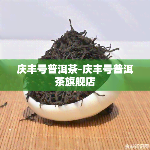 庆丰号普洱茶-庆丰号普洱茶旗舰店