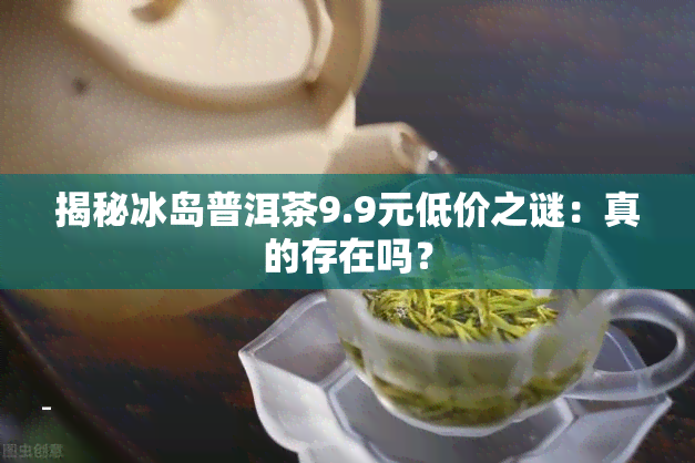 揭秘冰岛普洱茶9.9元低价之谜：真的存在吗？