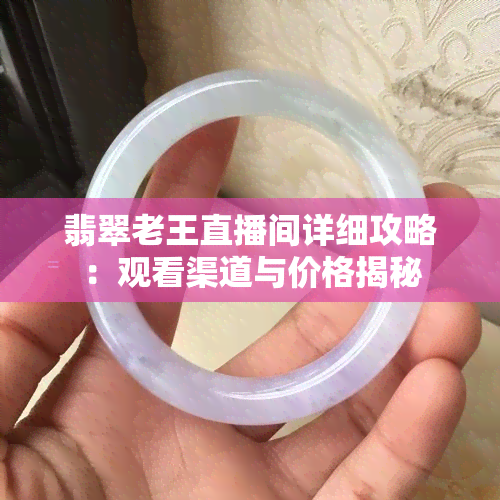 翡翠老王直播间详细攻略：观看渠道与价格揭秘